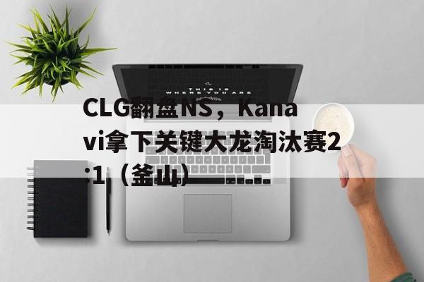 体育-CLG翻盘NS,Kanavi拿下关键大龙淘汰赛2:1(釜山)